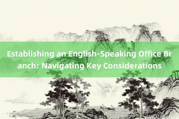 Establishing an English-Speaking Office Branch: Navigating Key Considerations