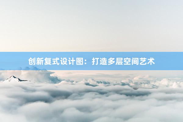 创新复式设计图：打造多层空间艺术