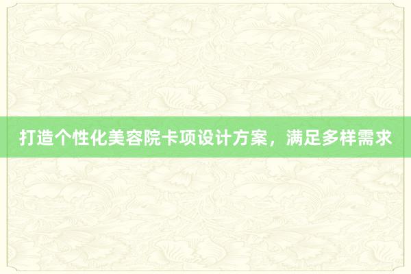 打造个性化美容院卡项设计方案，满足多样需求