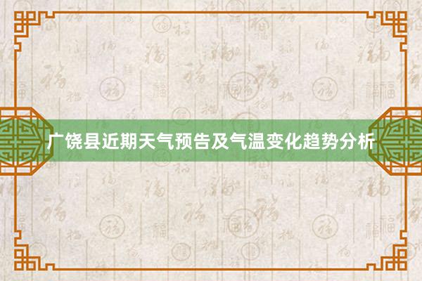 广饶县近期天气预告及气温变化趋势分析