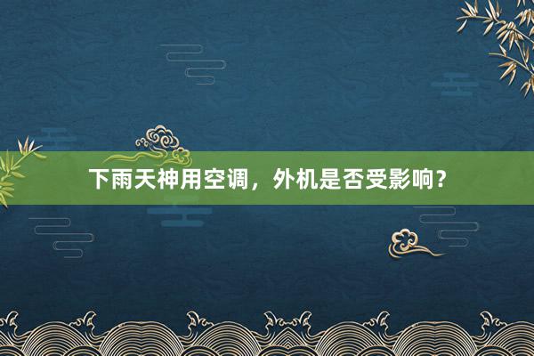 下雨天神用空调，外机是否受影响？