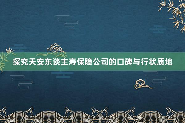 探究天安东谈主寿保障公司的口碑与行状质地