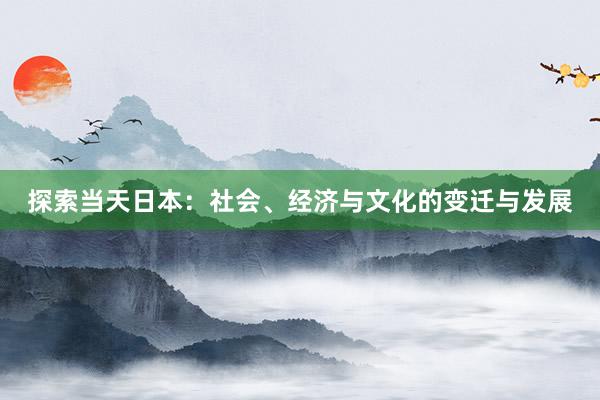 探索当天日本：社会、经济与文化的变迁与发展